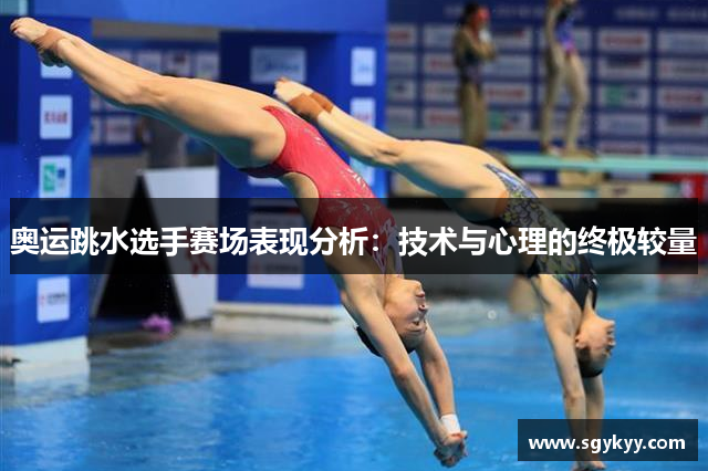奥运跳水选手赛场表现分析：技术与心理的终极较量
