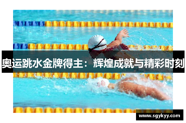 奥运跳水金牌得主：辉煌成就与精彩时刻