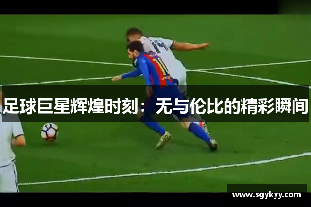 足球巨星辉煌时刻：无与伦比的精彩瞬间