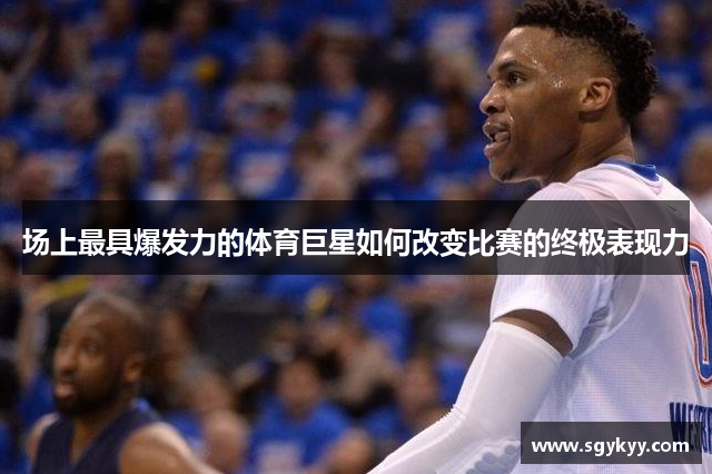 场上最具爆发力的体育巨星如何改变比赛的终极表现力