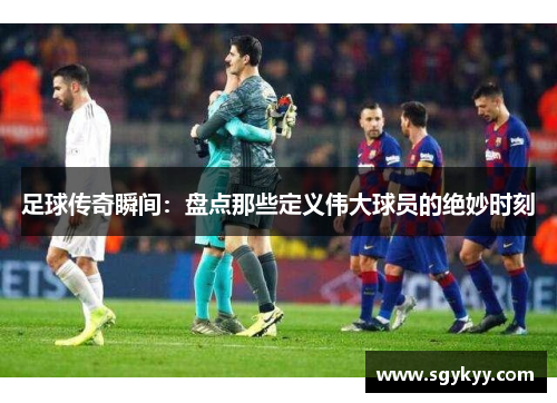 足球传奇瞬间：盘点那些定义伟大球员的绝妙时刻