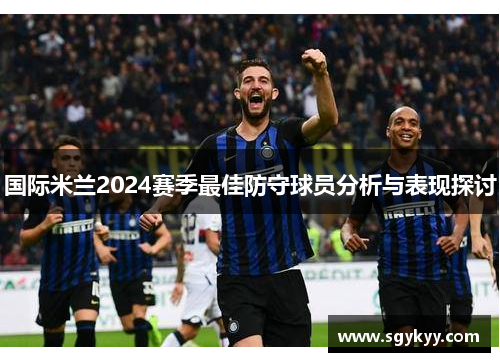 国际米兰2024赛季最佳防守球员分析与表现探讨