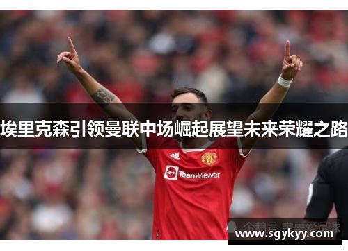 埃里克森引领曼联中场崛起展望未来荣耀之路