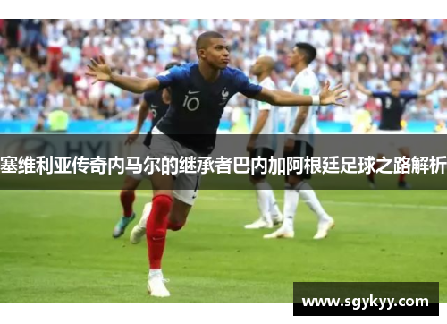 塞维利亚传奇内马尔的继承者巴内加阿根廷足球之路解析