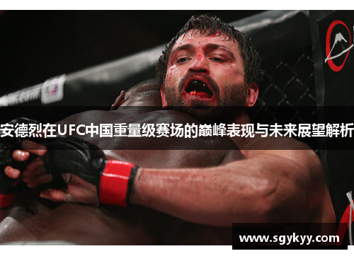 安德烈在UFC中国重量级赛场的巅峰表现与未来展望解析