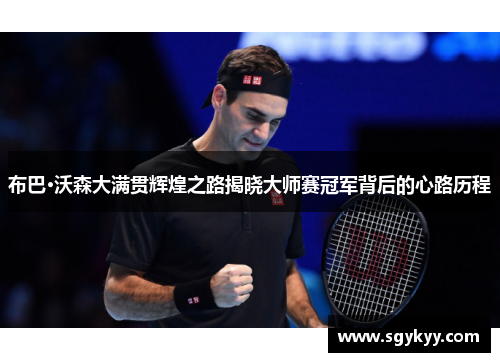 布巴·沃森大满贯辉煌之路揭晓大师赛冠军背后的心路历程